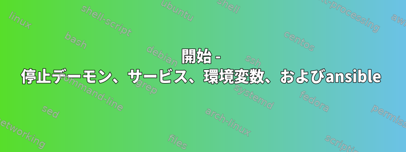 開始 - 停止デーモン、サービス、環境変数、およびansible