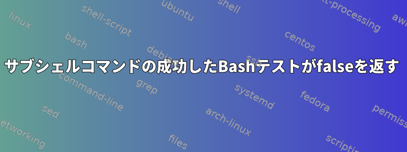 サブシェルコマンドの成功したBashテストがfalseを返す