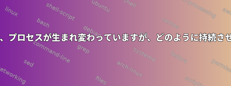 PGIDを終了しましたが、プロセスが生まれ変わっていますが、どのように持続させることができますか？