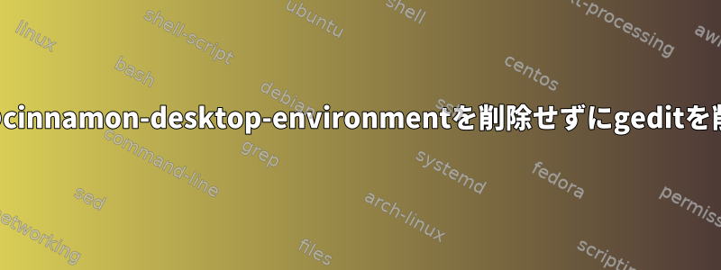 すべてのcinnamon-desktop-environmentを削除せずにgeditを削除する