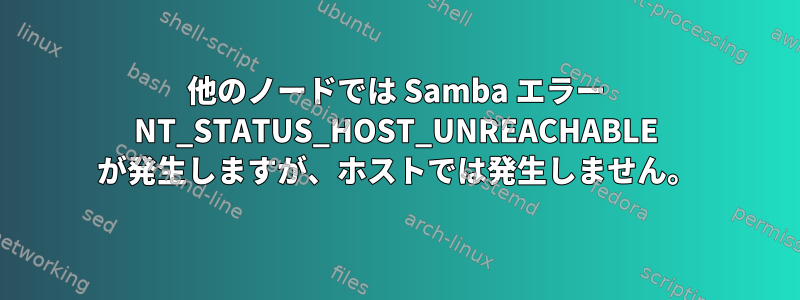 他のノードでは Samba エラー NT_STATUS_HOST_UNREACHABLE が発生しますが、ホストでは発生しません。