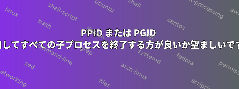 PPID または PGID を使用してすべての子プロセスを終了する方が良いか望ましいですか？