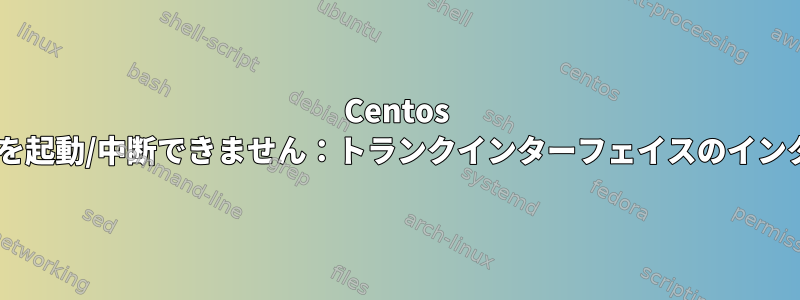 Centos 7：ネットワークを起動/中断できません：トランクインターフェイスのインターフェイス設定