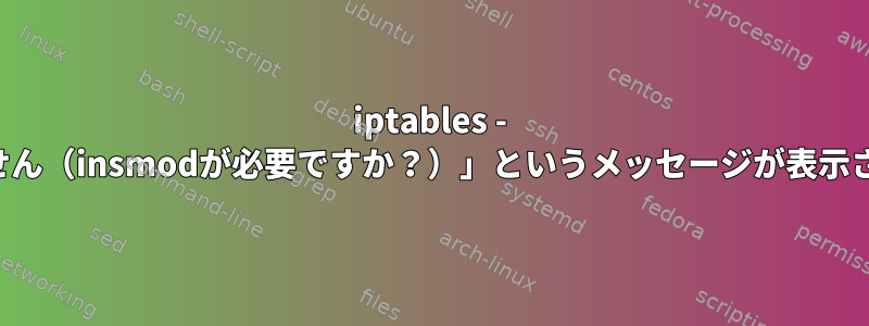 iptables - 「テーブルが存在しません（insmodが必要ですか？）」というメッセージが表示されるのはなぜですか？