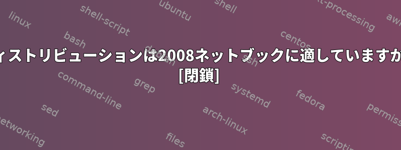 2015ディストリビューションは2008ネットブックに適していますか？ [閉鎖]