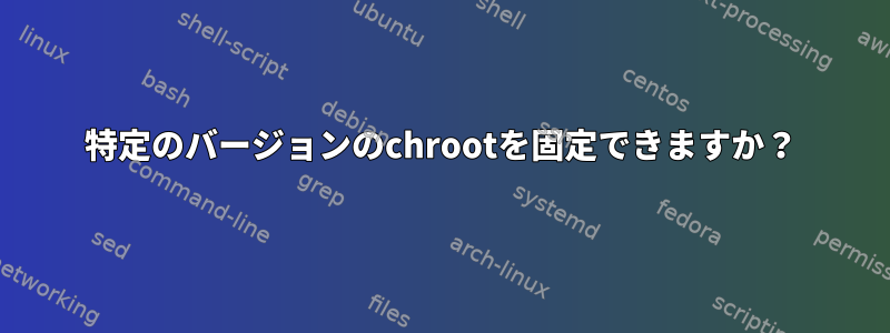 特定のバージョンのchrootを固定できますか？