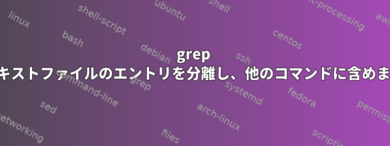 grep はテキストファイルのエントリを分離し、他のコマンドに含めます。