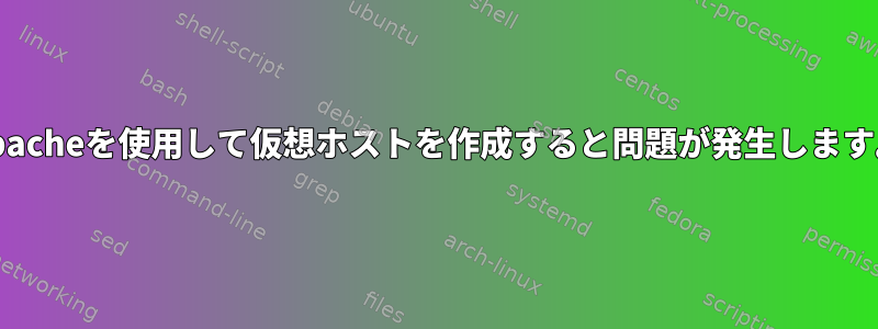 Apacheを使用して仮想ホストを作成すると問題が発生します。