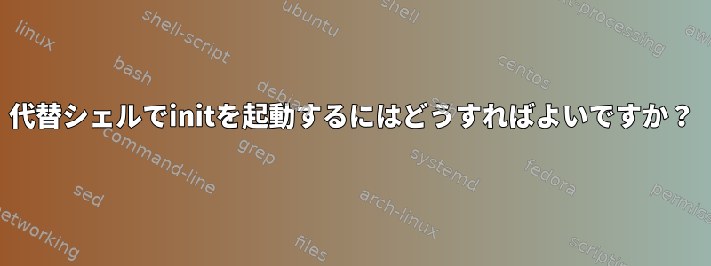 代替シェルでinitを起動するにはどうすればよいですか？