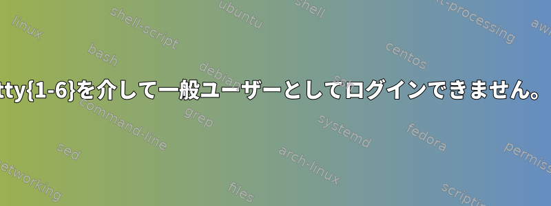 tty{1-6}を介して一般ユーザーとしてログインできません。