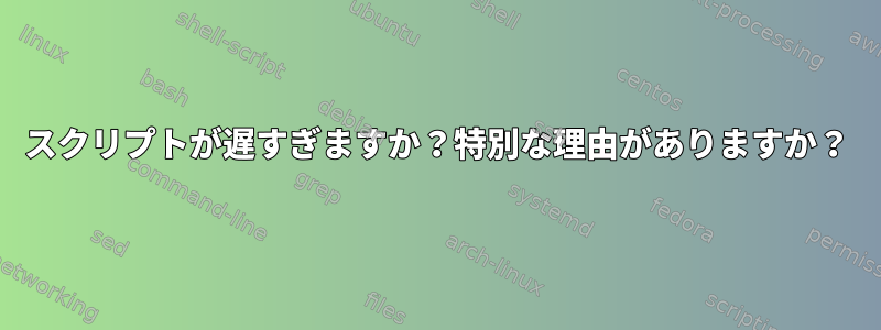 スクリプトが遅すぎますか？特別な理由がありますか？