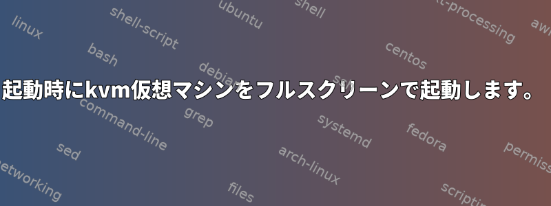 起動時にkvm仮想マシンをフルスクリーンで起動します。