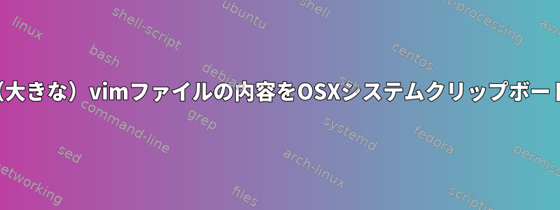 他のアプリケーションに貼り付けるために（大きな）vimファイルの内容をOSXシステムクリップボードにコピーするにはどうすればよいですか？