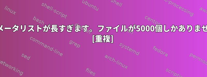 パラメータリストが長すぎます。ファイルが5000個しかありません。 [重複]