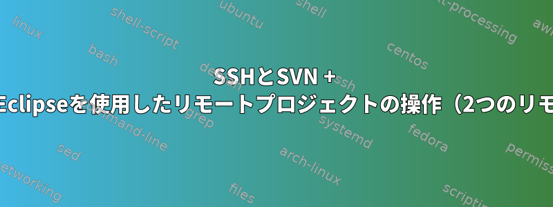 SSHとSVN + SSHを介してEclipseを使用したリモートプロジェクトの操作（2つのリモートLinux）