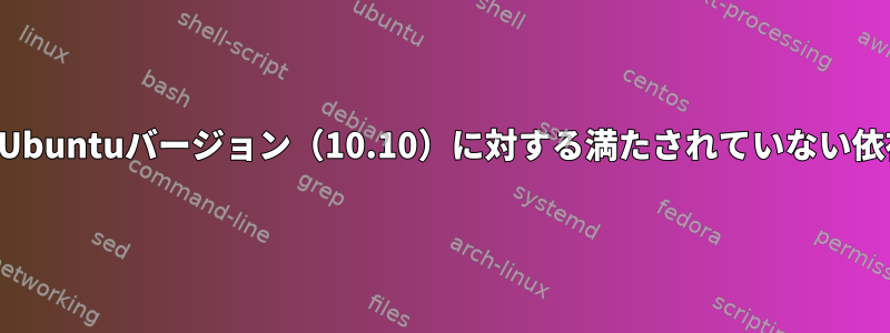 以前のUbuntuバージョン（10.10）に対する満たされていない依存関係