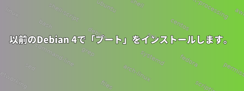 以前のDebian 4で「ブート」をインストールします。