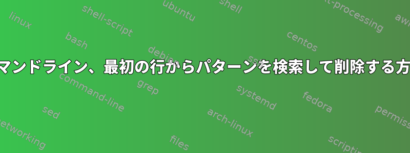 コマンドライン、最初の行からパターンを検索して削除する方法