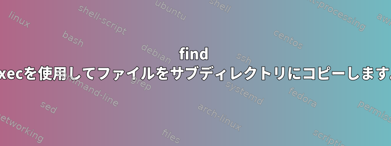 find -execを使用してファイルをサブディレクトリにコピーします。