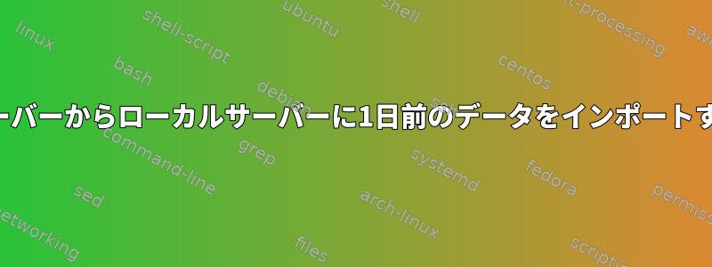 リモートサーバーからローカルサーバーに1日前のデータをインポートする方法は？