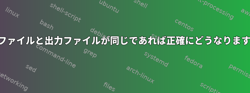 入力ファイルと出力ファイルが同じであれば正確にどうなりますか？