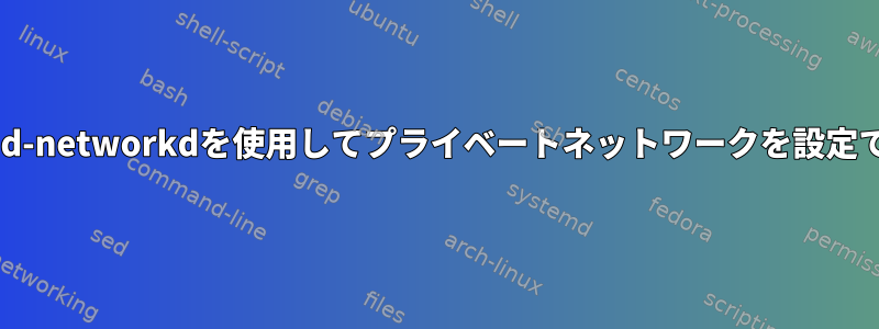 systemd-networkdを使用してプライベートネットワークを設定できない