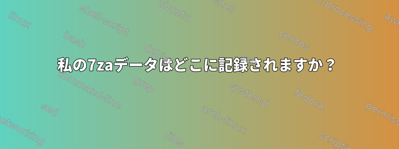 私の7zaデータはどこに記録されますか？