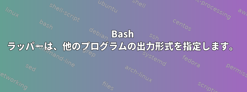 Bash ラッパーは、他のプログラムの出力形式を指定します。