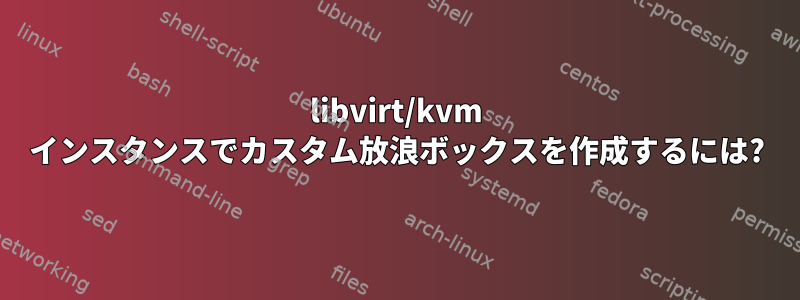 libvirt/kvm インスタンスでカスタム放浪ボックスを作成するには?