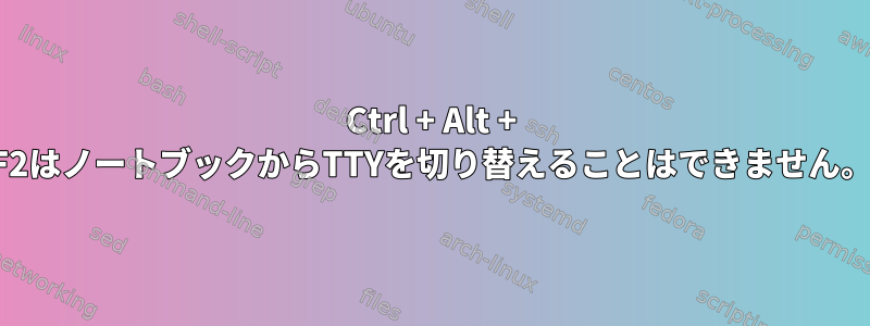 Ctrl + Alt + F2はノートブックからTTYを切り替えることはできません。