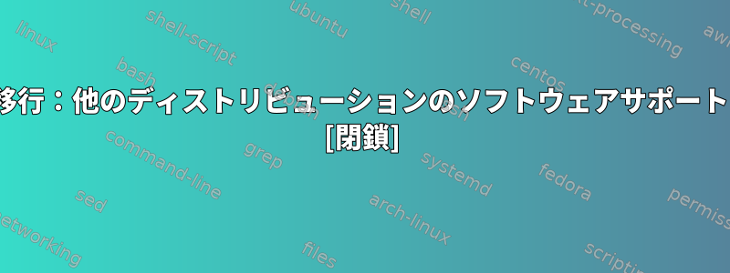 Ubuntuからの移行：他のディストリビューションのソフトウェアサポートはどうですか？ [閉鎖]