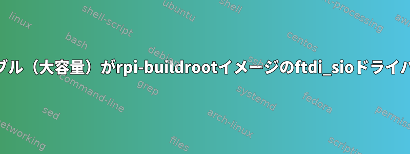 USBシリアルケーブル（大容量）がrpi-buildrootイメージのftdi_sioドライバと機能しません。