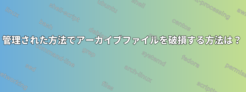 管理された方法でアーカイブファイルを破損する方法は？