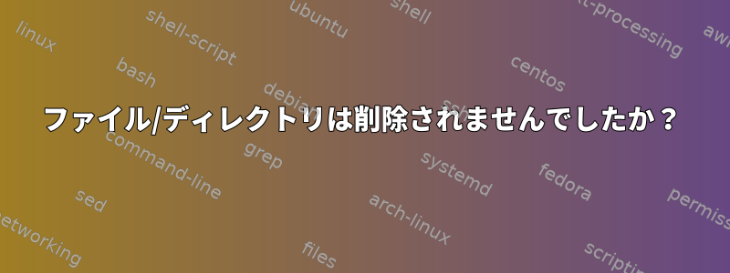 ファイル/ディレクトリは削除されませんでしたか？