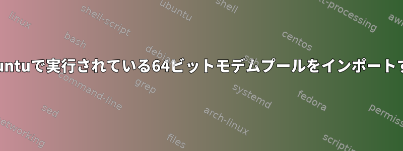 Ubuntuで実行されている64ビットモデムプールをインポートする