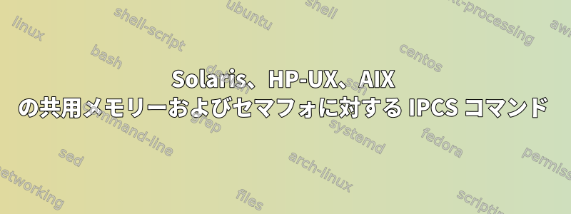 Solaris、HP-UX、AIX の共用メモリーおよびセマフォに対する IPCS コマンド