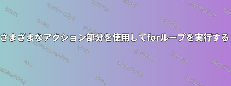 さまざまなアクション部分を使用してforループを実行する