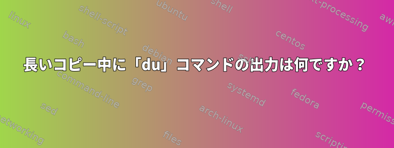 長いコピー中に「du」コマンドの出力は何ですか？