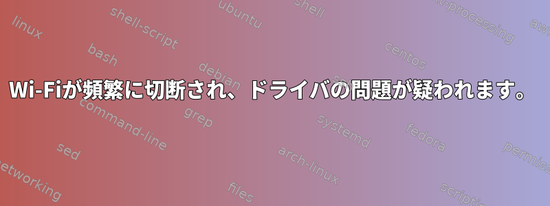 Wi-Fiが頻繁に切断され、ドライバの問題が疑われます。