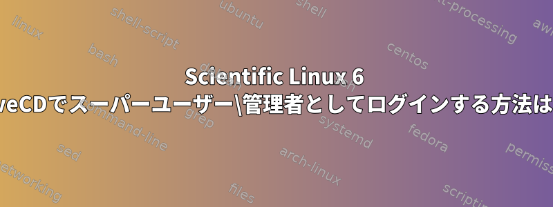 Scientific Linux 6 LiveCDでスーパーユーザー\管理者としてログインする方法は？