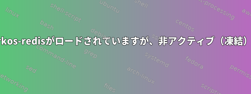 私のSystemdデバイスarkos-redisがロードされていますが、非アクティブ（凍結）されたのはなぜですか？