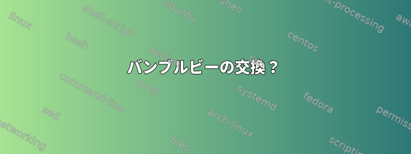 バンブルビーの交換？