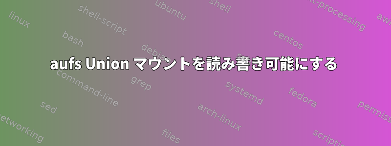 aufs Union マウントを読み書き可能にする