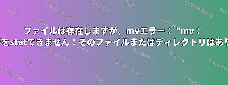 ファイルは存在しますが、mvエラー： "mv： 'file.tar.gz'をstatできません：そのファイルまたはディレクトリはありません。"