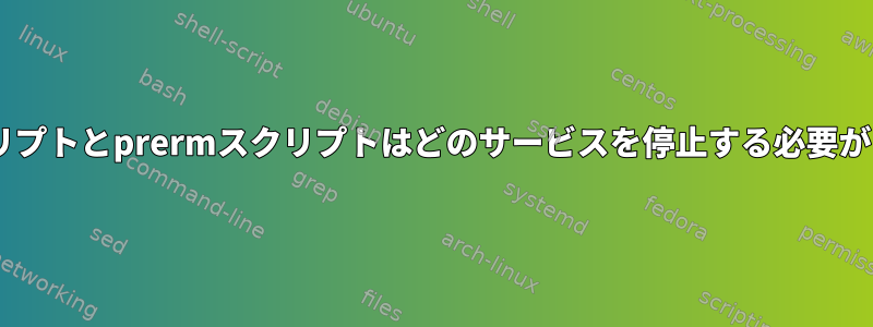 preinstスクリプトとprermスクリプトはどのサービスを停止する必要がありますか？