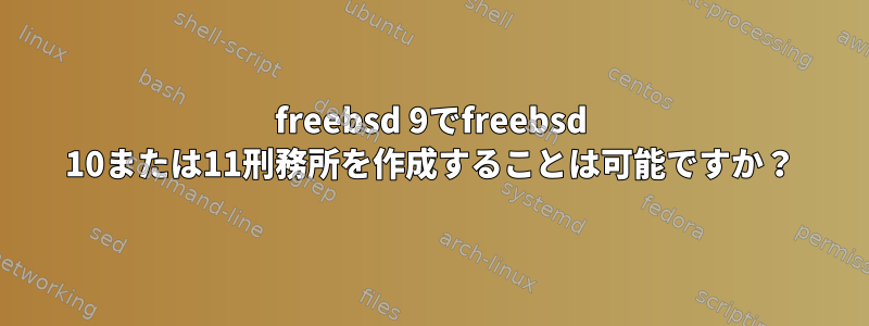 freebsd 9でfreebsd 10または11刑務所を作成することは可能ですか？