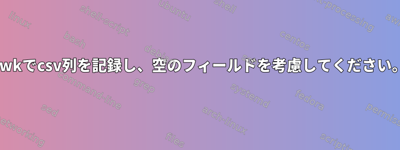 awkでcsv列を記録し、空のフィールドを考慮してください。