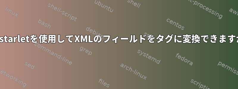 xmlstarletを使用してXMLのフィールドをタグに変換できますか？