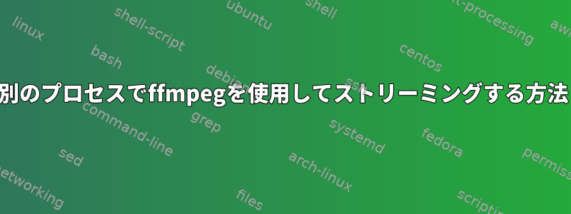 別のプロセスでffmpegを使用してストリーミングする方法