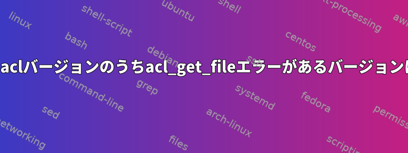 Darwinのlibaclバージョンのうちacl_get_fileエラーがあるバージョンは何ですか？
